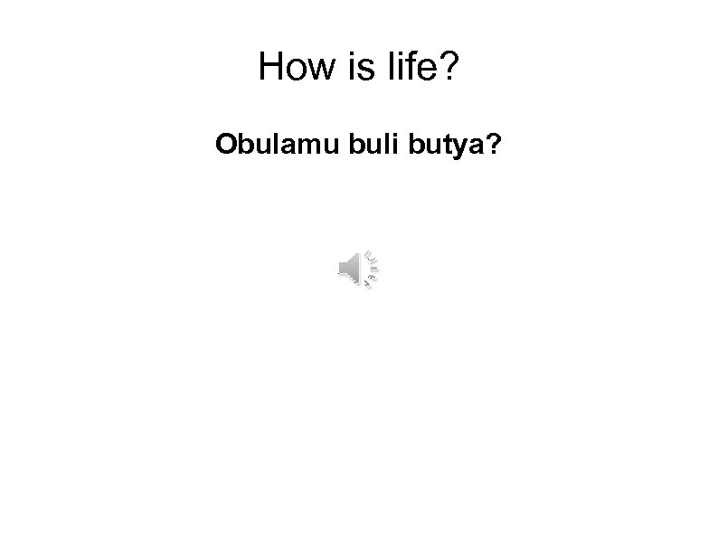 How is life? Obulamu buli butya? 