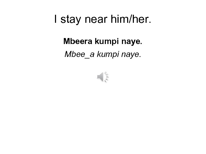 I stay near him/her. Mbeera kumpi naye. Mbee_a kumpi naye. 