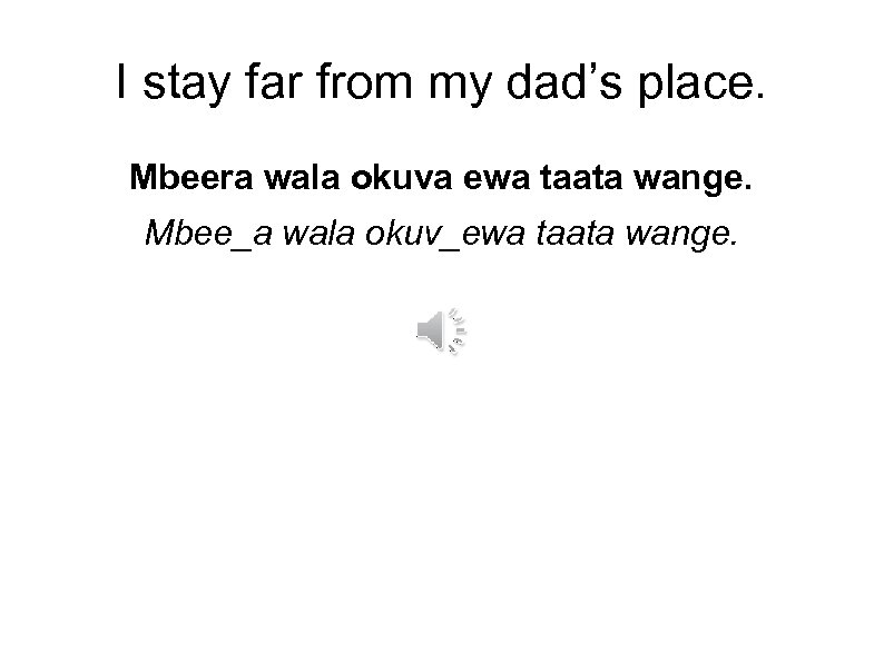 I stay far from my dad’s place. Mbeera wala okuva ewa taata wange. Mbee_a