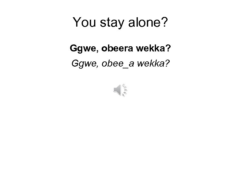 You stay alone? Ggwe, obeera wekka? Ggwe, obee_a wekka? 