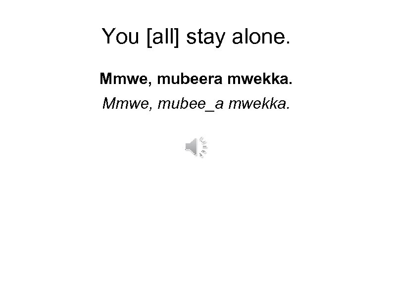 You [all] stay alone. Mmwe, mubeera mwekka. Mmwe, mubee_a mwekka. 