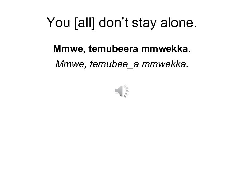 You [all] don’t stay alone. Mmwe, temubeera mmwekka. Mmwe, temubee_a mmwekka. 
