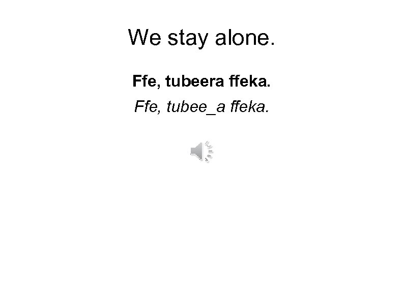 We stay alone. Ffe, tubeera ffeka. Ffe, tubee_a ffeka. 