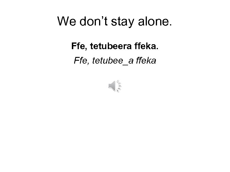 We don’t stay alone. Ffe, tetubeera ffeka. Ffe, tetubee_a ffeka 