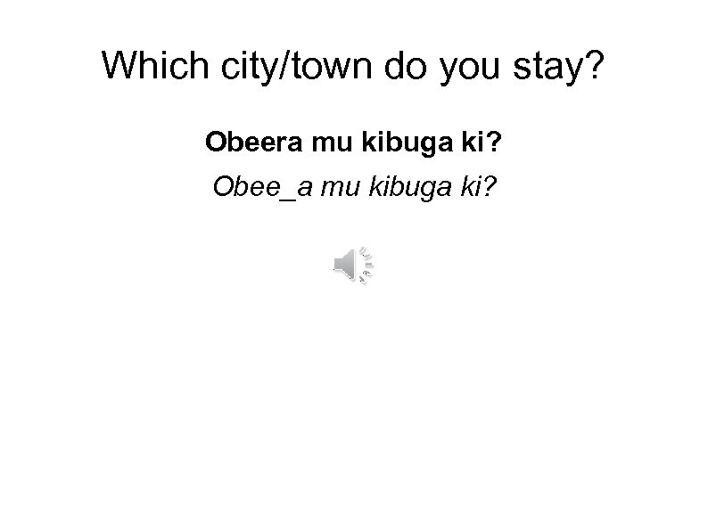 Which city/town do you stay? Obeera mu kibuga ki? Obee_a mu kibuga ki? 