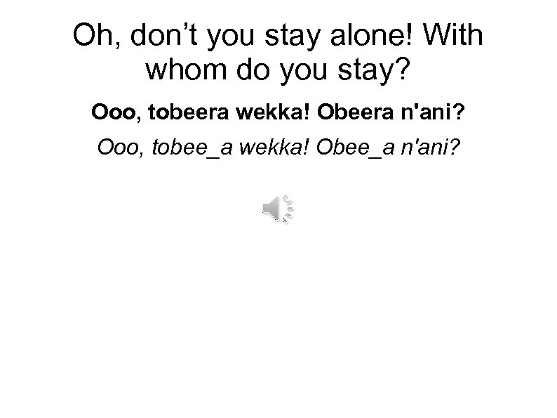 Oh, don’t you stay alone! With whom do you stay? Ooo, tobeera wekka! Obeera