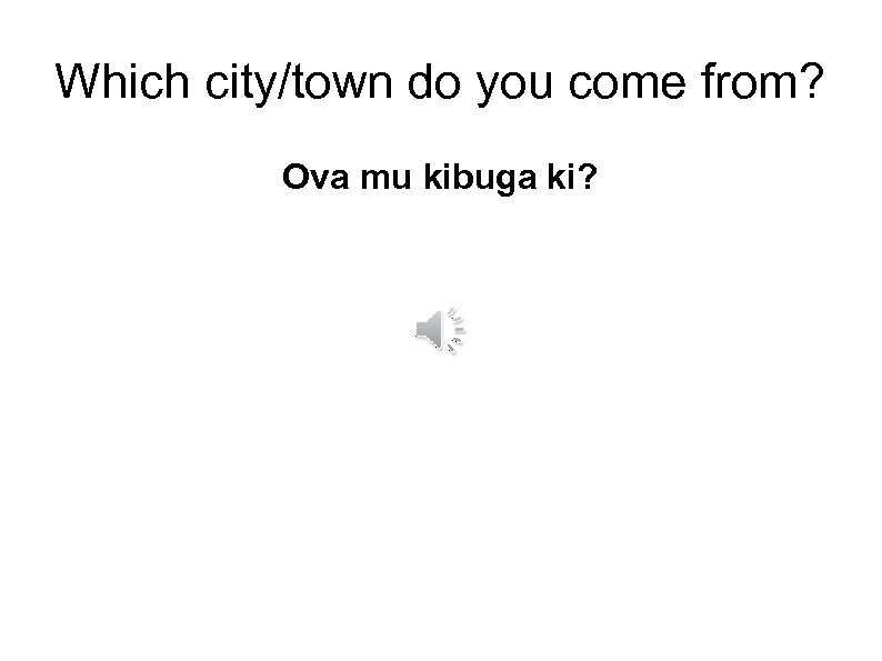 Which city/town do you come from? Ova mu kibuga ki? 