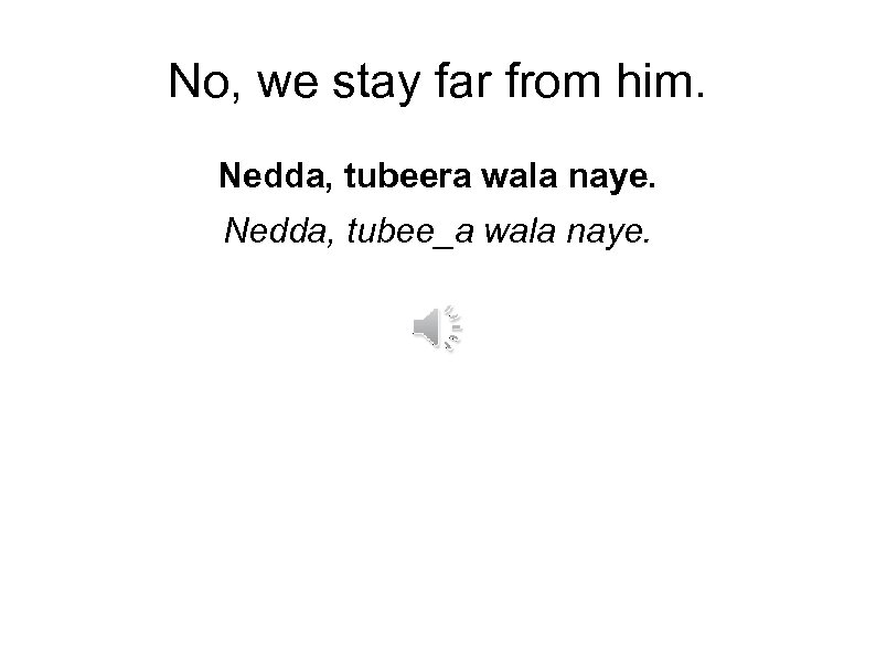 No, we stay far from him. Nedda, tubeera wala naye. Nedda, tubee_a wala naye.