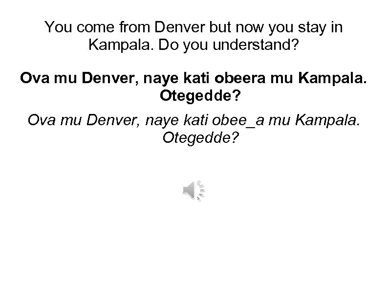 You come from Denver but now you stay in Kampala. Do you understand? Ova