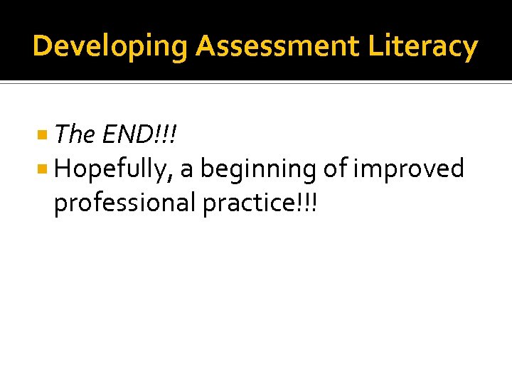 Developing Assessment Literacy The END!!! Hopefully, a beginning of improved professional practice!!! 