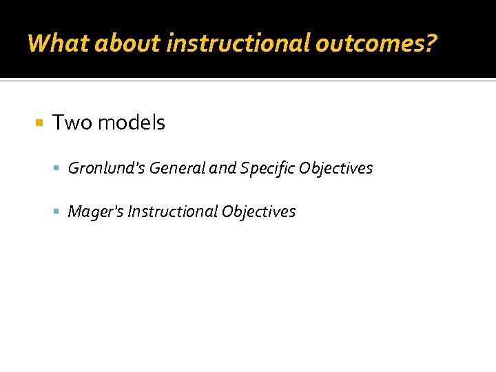 What about instructional outcomes? Two models Gronlund's General and Specific Objectives Mager's Instructional Objectives