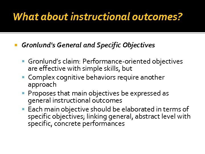 What about instructional outcomes? Gronlund's General and Specific Objectives Gronlund’s claim: Performance oriented objectives