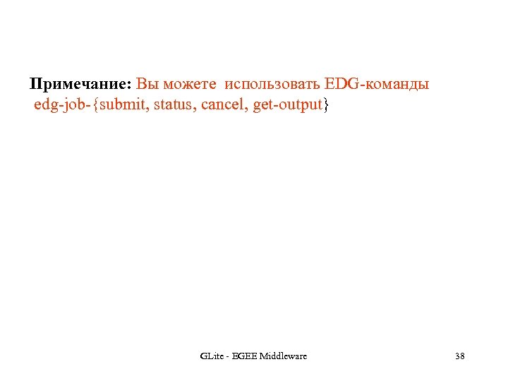 Примечание: Вы можете использовать EDG-команды edg-job-{submit, status, cancel, get-output} GLite - EGEE Middleware 38