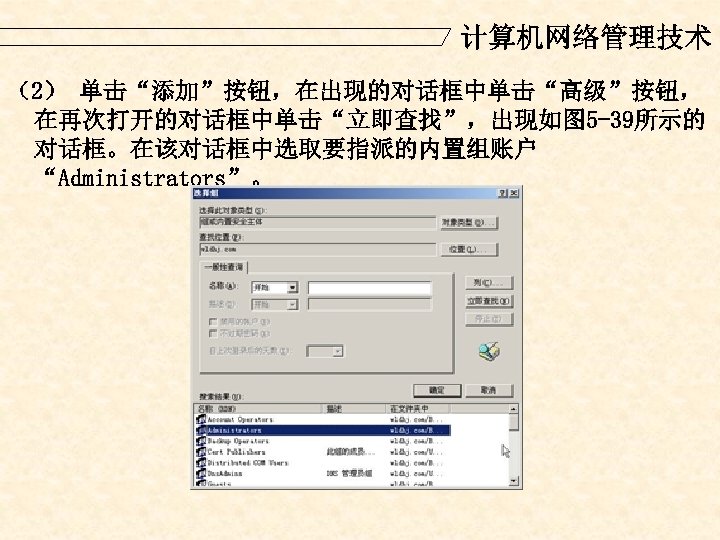 计算机网络管理技术 （2） 单击“添加”按钮，在出现的对话框中单击“高级”按钮， 在再次打开的对话框中单击“立即查找”，出现如图 5 -39所示的 对话框。在该对话框中选取要指派的内置组账户 “Administrators”。 