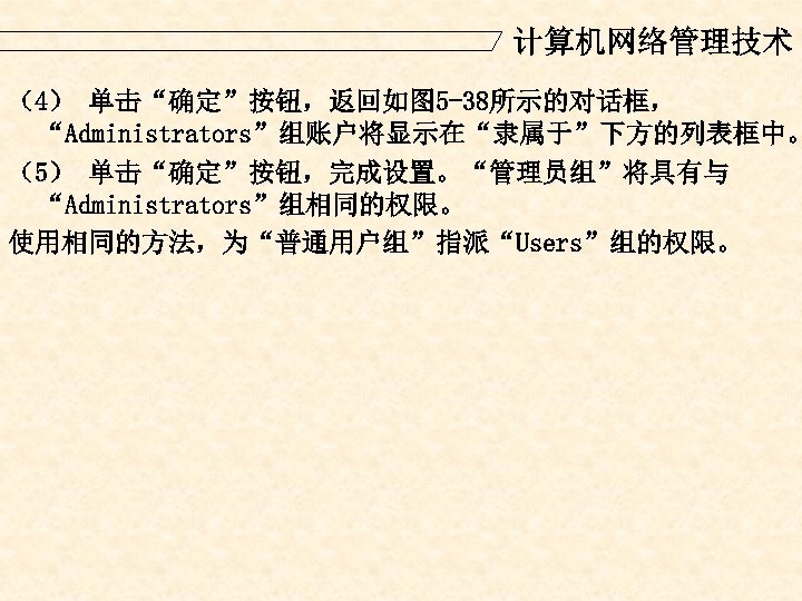 计算机网络管理技术 （4） 单击“确定”按钮，返回如图 5 -38所示的对话框， “Administrators”组账户将显示在“隶属于”下方的列表框中。 （5） 单击“确定”按钮，完成设置。“管理员组”将具有与 “Administrators”组相同的权限。 使用相同的方法，为“普通用户组”指派“Users”组的权限。 
