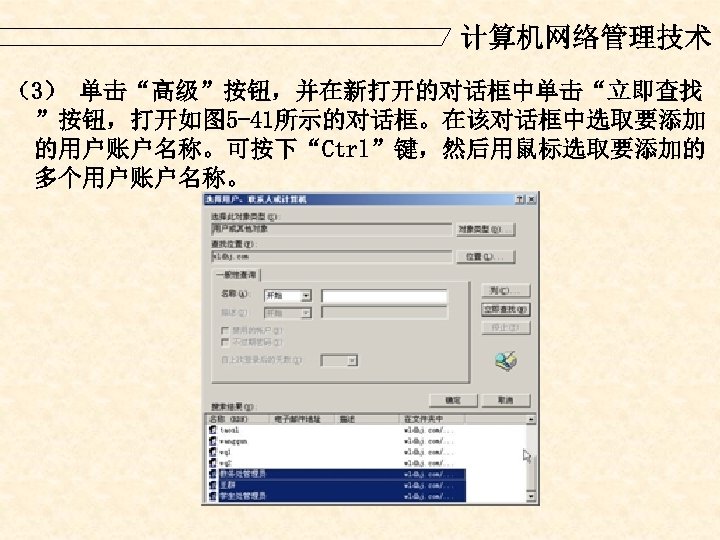 计算机网络管理技术 （3） 单击“高级”按钮，并在新打开的对话框中单击“立即查找 ”按钮，打开如图 5 -41所示的对话框。在该对话框中选取要添加 的用户账户名称。可按下“Ctrl”键，然后用鼠标选取要添加的 多个用户账户名称。 