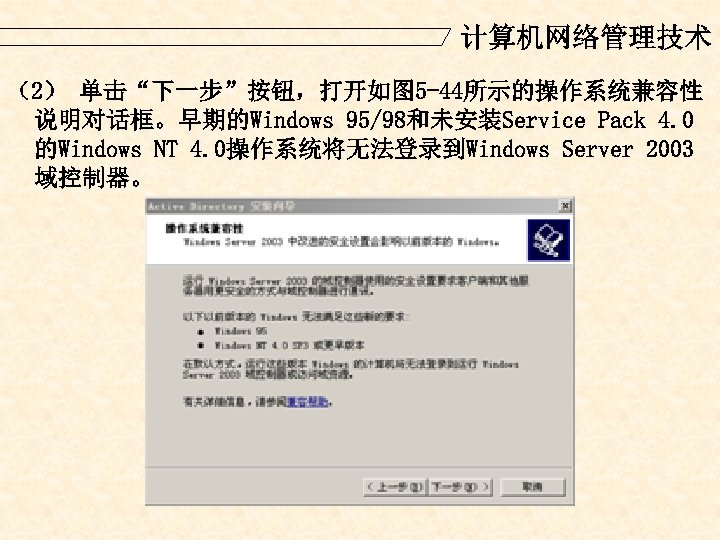 计算机网络管理技术 （2） 单击“下一步”按钮，打开如图 5 -44所示的操作系统兼容性 说明对话框。早期的Windows 95/98和未安装Service Pack 4. 0 的Windows NT 4. 0操作系统将无法登录到Windows