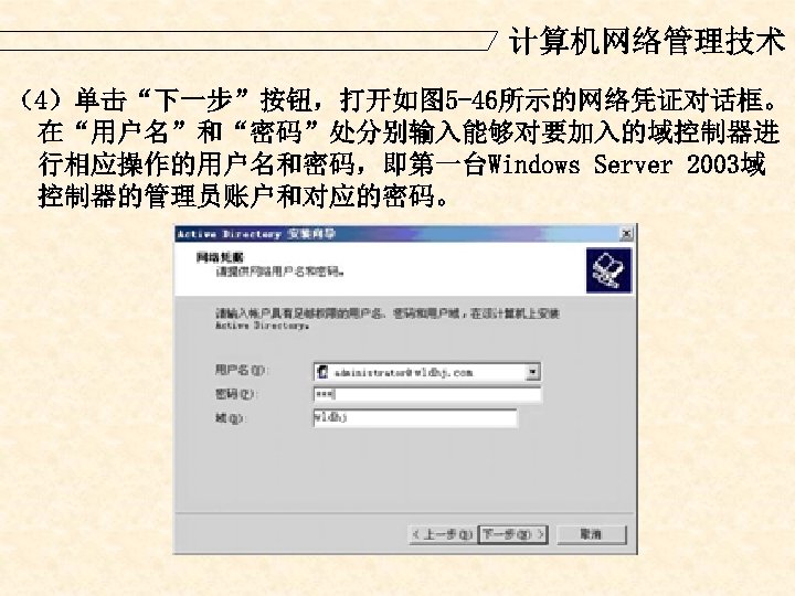 计算机网络管理技术 （4）单击“下一步”按钮，打开如图 5 -46所示的网络凭证对话框。 在“用户名”和“密码”处分别输入能够对要加入的域控制器进 行相应操作的用户名和密码，即第一台Windows Server 2003域 控制器的管理员账户和对应的密码。 