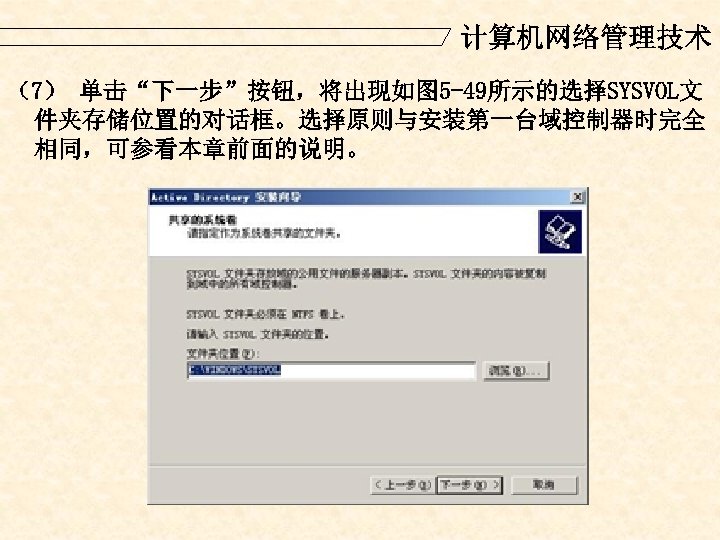 计算机网络管理技术 （7） 单击“下一步”按钮，将出现如图 5 -49所示的选择SYSVOL文 件夹存储位置的对话框。选择原则与安装第一台域控制器时完全 相同，可参看本章前面的说明。 