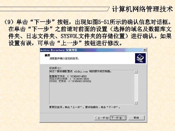 计算机网络管理技术 （9）单击“下一步”按钮，出现如图 5 -51所示的确认信息对话框。 在单击“下一步”之前请对前面的设置（选择的域名及数据库文 件夹、日志文件夹、SYSVOL文件夹的存储位置）进行确认。如果 设置有误，可单击“上一步”按钮进行修改。 
