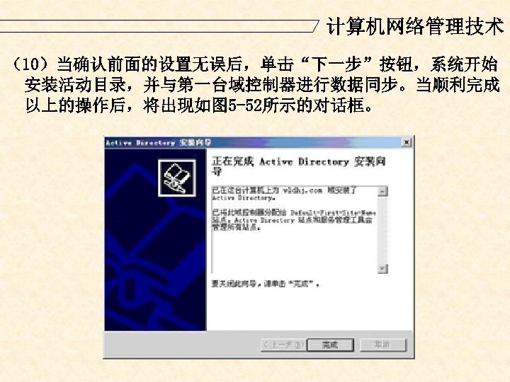 计算机网络管理技术 （10）当确认前面的设置无误后，单击“下一步”按钮，系统开始 安装活动目录，并与第一台域控制器进行数据同步。当顺利完成 以上的操作后，将出现如图 5 -52所示的对话框。 
