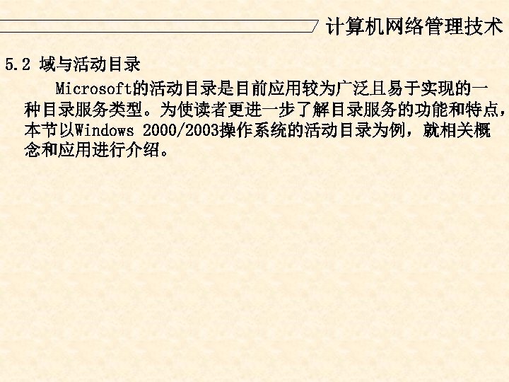 计算机网络管理技术 5. 2 域与活动目录 Microsoft的活动目录是目前应用较为广泛且易于实现的一 种目录服务类型。为使读者更进一步了解目录服务的功能和特点， 本节以Windows 2000/2003操作系统的活动目录为例，就相关概 念和应用进行介绍。 