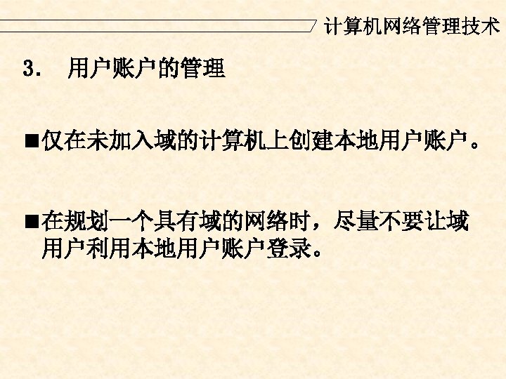 计算机网络管理技术 3． 用户账户的管理 n 仅在未加入域的计算机上创建本地用户账户。 n 在规划一个具有域的网络时，尽量不要让域 用户利用本地用户账户登录。 