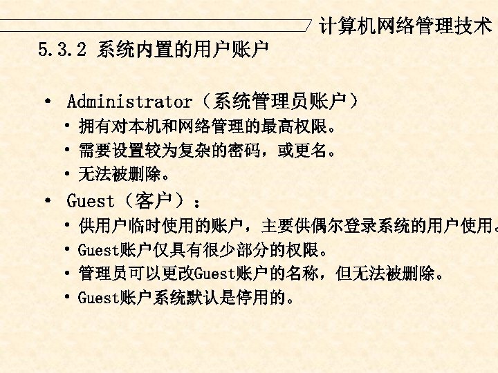 计算机网络管理技术 5. 3. 2 系统内置的用户账户 · Administrator（系统管理员账户） • 拥有对本机和网络管理的最高权限。 • 需要设置较为复杂的密码，或更名。 • 无法被删除。 ·