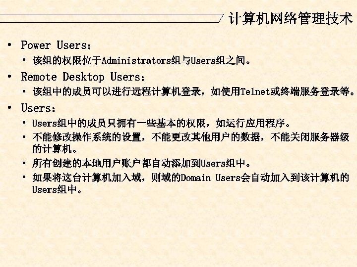 计算机网络管理技术 · Power Users： • 该组的权限位于Administrators组与Users组之间。 · Remote Desktop Users： • 该组中的成员可以进行远程计算机登录，如使用Telnet或终端服务登录等。 · Users：