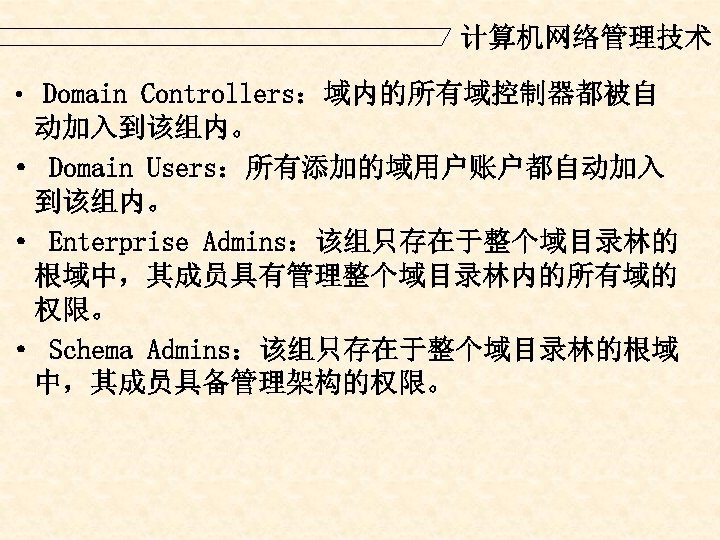 计算机网络管理技术 · Domain Controllers：域内的所有域控制器都被自 动加入到该组内。 · Domain Users：所有添加的域用户账户都自动加入 到该组内。 · Enterprise Admins：该组只存在于整个域目录林的 根域中，其成员具有管理整个域目录林内的所有域的 权限。