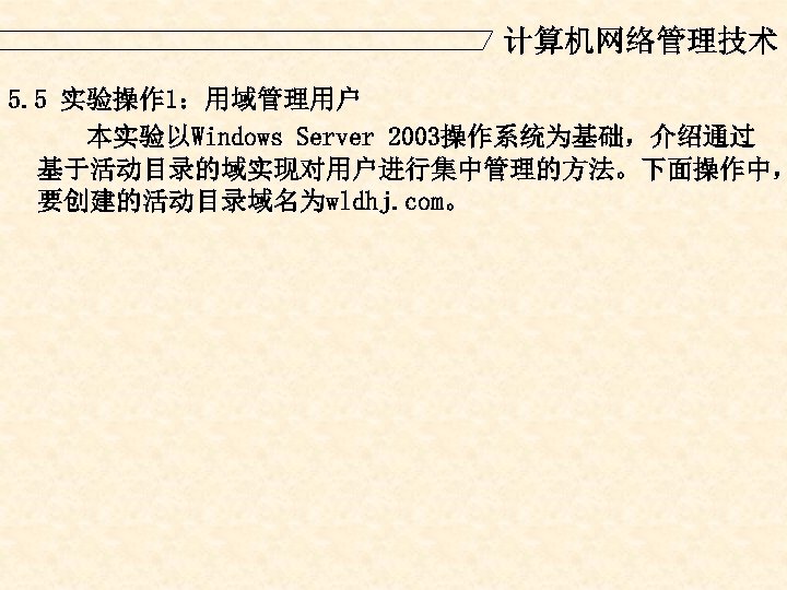 计算机网络管理技术 5. 5 实验操作 1：用域管理用户 本实验以Windows Server 2003操作系统为基础，介绍通过 基于活动目录的域实现对用户进行集中管理的方法。下面操作中， 要创建的活动目录域名为wldhj. com。 