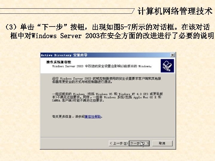 计算机网络管理技术 （3）单击“下一步”按钮，出现如图 5 -7所示的对话框。在该对话 框中对Windows Server 2003在安全方面的改进进行了必要的说明。 
