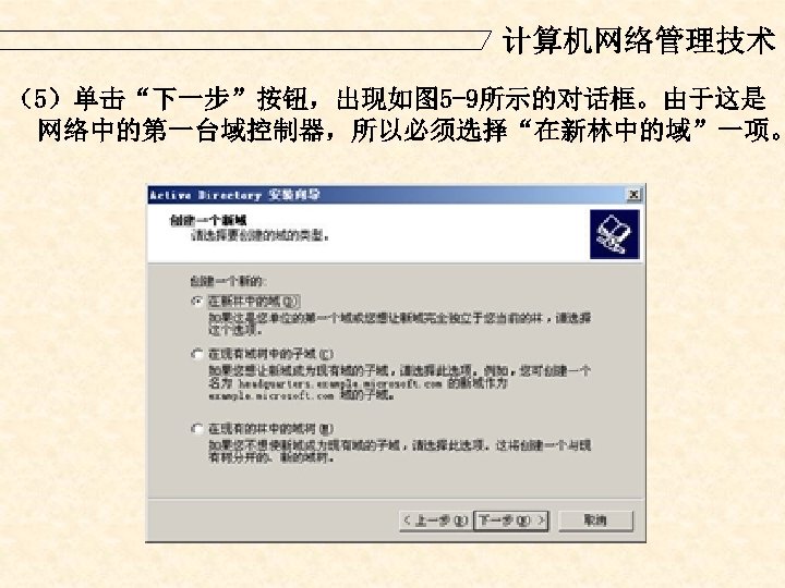 计算机网络管理技术 （5）单击“下一步”按钮，出现如图 5 -9所示的对话框。由于这是 网络中的第一台域控制器，所以必须选择“在新林中的域”一项。 