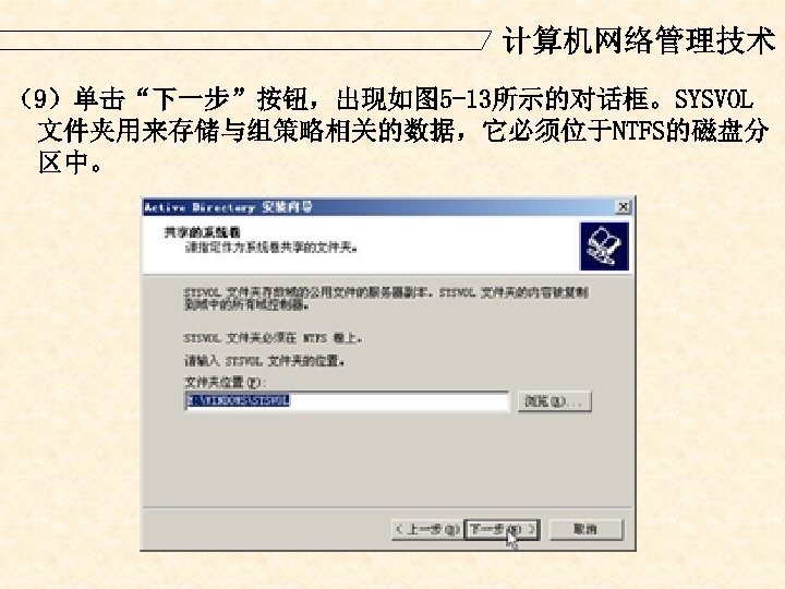 计算机网络管理技术 （9）单击“下一步”按钮，出现如图 5 -13所示的对话框。SYSVOL 文件夹用来存储与组策略相关的数据，它必须位于NTFS的磁盘分 区中。 