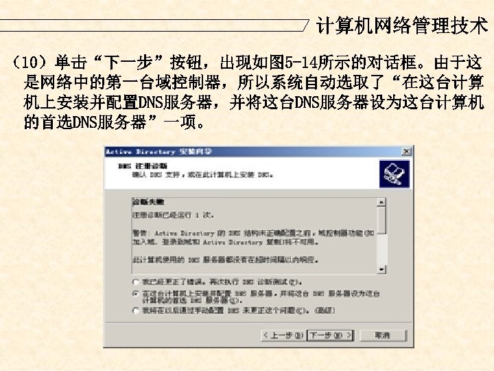计算机网络管理技术 （10）单击“下一步”按钮，出现如图 5 -14所示的对话框。由于这 是网络中的第一台域控制器，所以系统自动选取了“在这台计算 机上安装并配置DNS服务器，并将这台DNS服务器设为这台计算机 的首选DNS服务器”一项。 