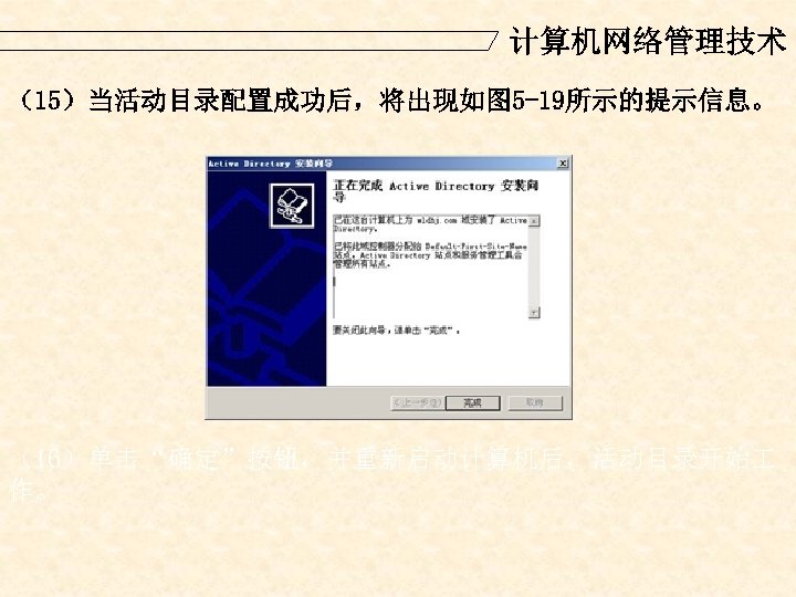 计算机网络管理技术 （15）当活动目录配置成功后，将出现如图 5 -19所示的提示信息。 （16）单击“确定”按钮，并重新启动计算机后，活动目录开始 作。 