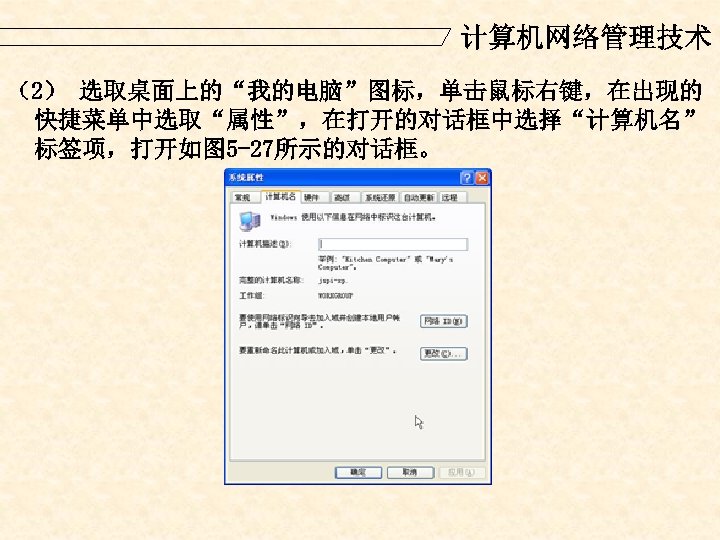 计算机网络管理技术 （2） 选取桌面上的“我的电脑”图标，单击鼠标右键，在出现的 快捷菜单中选取“属性”，在打开的对话框中选择“计算机名” 标签项，打开如图 5 -27所示的对话框。 
