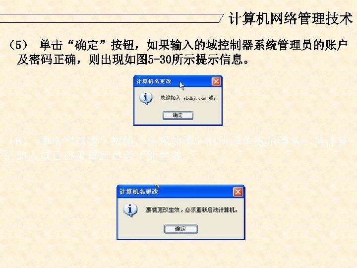 计算机网络管理技术 （5） 单击“确定”按钮，如果输入的域控制器系统管理员的账户 及密码正确，则出现如图 5 -30所示提示信息。 （6） 单击“确定”按钮，出现如图 5 -31所示的提示信息。当计算 机加入域后必须重新启动才能生效。 