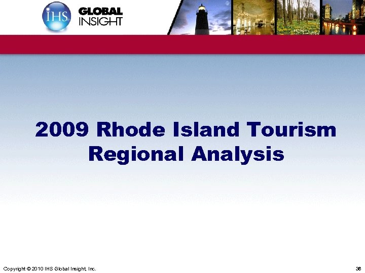 2009 Rhode Island Tourism Regional Analysis Copyright © 2010 IHS Global Insight, Inc. 36