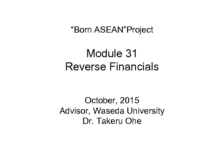 “Born ASEAN”Project Module 31 Reverse Financials October, 2015 Advisor, Waseda University Dr. Takeru Ohe