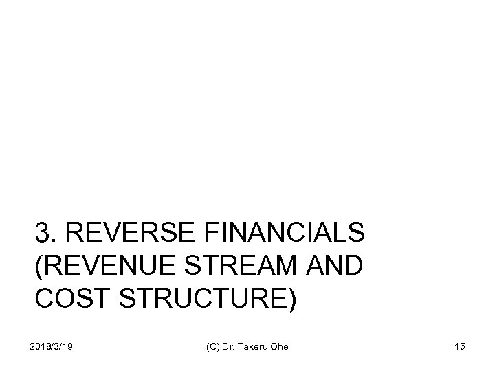 3. REVERSE FINANCIALS (REVENUE STREAM AND COST STRUCTURE) 2018/3/19 (C) Dr. Takeru Ohe 15