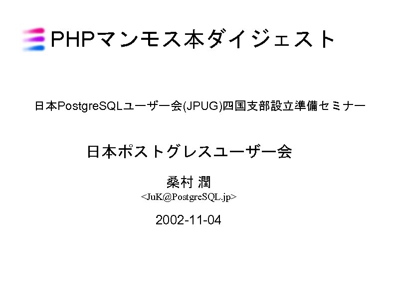 PHPマンモス本ダイジェスト 日本Postgre. SQLユーザー会(JPUG)四国支部設立準備セミナー 日本ポストグレスユーザー会 桑村 潤 <Ju. K@Postgre. SQL. jp> 2002 -11 -04 