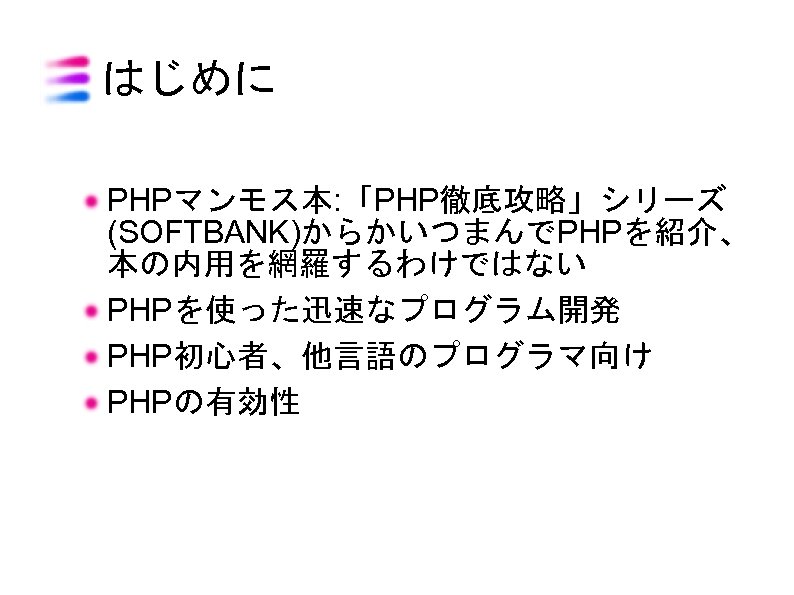 はじめに PHPマンモス本: 「PHP徹底攻略」シリーズ (SOFTBANK)からかいつまんでPHPを紹介、 本の内用を網羅するわけではない PHPを使った迅速なプログラム開発 PHP初心者、他言語のプログラマ向け PHPの有効性 