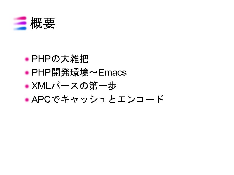 概要 PHPの大雑把 PHP開発環境〜Emacs XMLパースの第一歩 APCでキャッシュとエンコード 