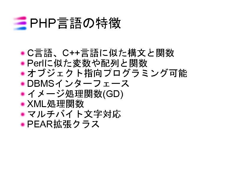 PHP言語の特徴 C言語、C++言語に似た構文と関数 Perlに似た変数や配列と関数 オブジェクト指向プログラミング可能 DBMSインターフェース イメージ処理関数(GD) XML処理関数 マルチバイト文字対応 PEAR拡張クラス 