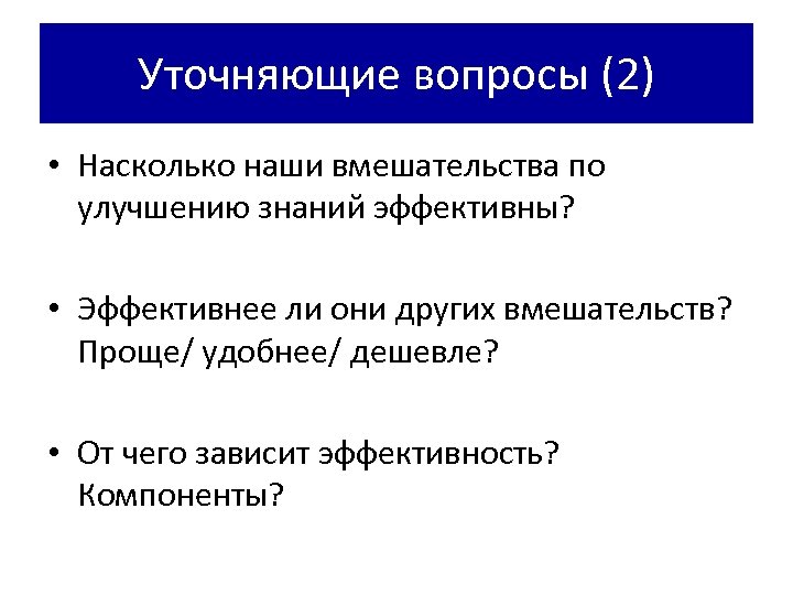 Уточняющие вопросы (2) • Насколько наши вмешательства по улучшению знаний эффективны? • Эффективнее ли