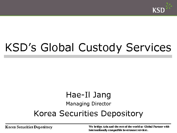 KSD’s Global Custody Services Hae-Il Jang Managing Director Korea Securities Depository We bridge Asia