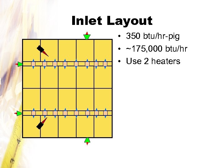 Inlet Layout • 350 btu/hr-pig • ~175, 000 btu/hr • Use 2 heaters 