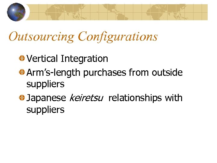Outsourcing Configurations Vertical Integration Arm’s-length purchases from outside suppliers Japanese keiretsu relationships with suppliers