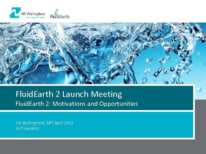 Fluid. Earth 2 Launch Meeting Fluid. Earth 2: Motivations and Opportunities HR Wallingford, 18